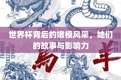 世界杯背后的嫩模风采，她们的故事与影响力洛阳市法福文化传播有限公司