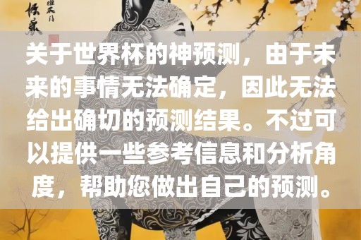 关于世界杯的神预测，由于未来的事情无法确定，因此无法给出确切的预测结果。不过可以提供一些参考信息和分析角度，帮助您做出自己的预测。