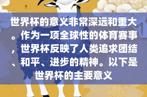 世界杯的意义非常深远和重大。作为一项全球性的体育赛事，世界杯反映了人类追求团结、和平、进步的精神。以下是世界杯的主要意义洛阳市法福文化传播有限公司