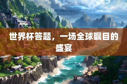 世界杯答题，一场全球瞩目的盛宴