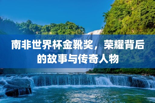 南非世界杯金靴奖，荣耀背后的故事与传奇人物洛阳市法福文化传播有限公司