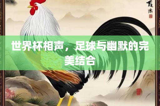 世界杯相声，足球与幽默的完美结合洛阳市法福文化传播有限公司