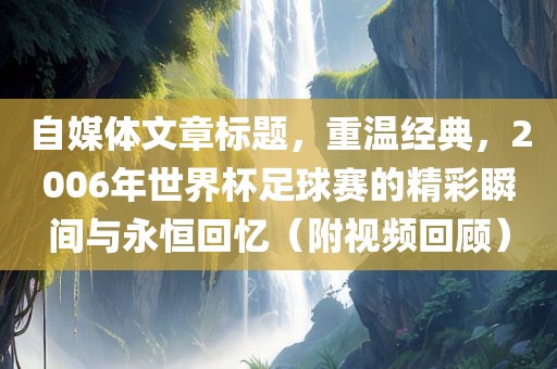 自媒体文章标题，重温经典，2006年世界杯足球赛的精彩瞬间与永恒回忆（附视频回顾）洛阳市法福文化传播有限公司