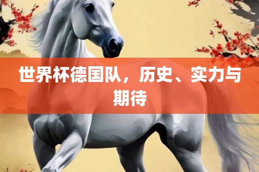 世界杯德国队，历史、实力与期待
