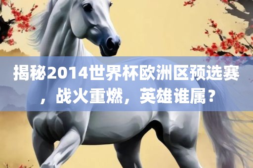 揭秘2014世界杯欧洲区预选赛，战火重燃，英雄谁属？