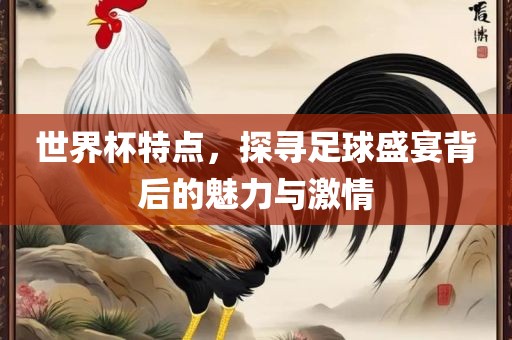 世界杯特点，探寻足球盛宴背后的魅力与激情洛阳市法福文化传播有限公司