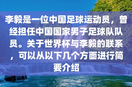 李毅是一位中国足球运动员，曾经担任中国国家男子足球队队员。关于世界杯与李毅的联系，可以从洛阳市法福文化传播有限公司以下几个方面进行简要介绍