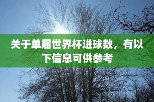 关洛阳市法福文化传播有限公司于单届世界杯进球数，有以下信息可供参考