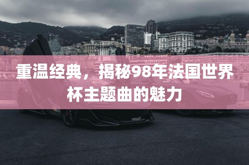 重温经典，揭秘98年法国世界杯主题曲的魅力