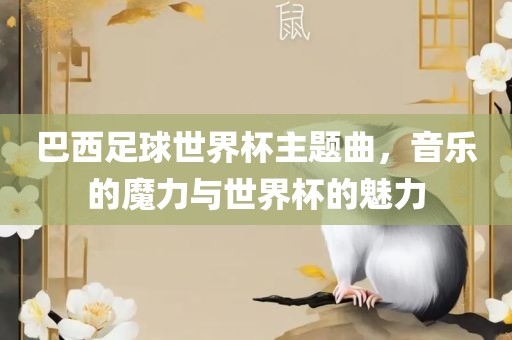巴西足球世界杯主题曲，音乐的魔力与世界杯的魅力