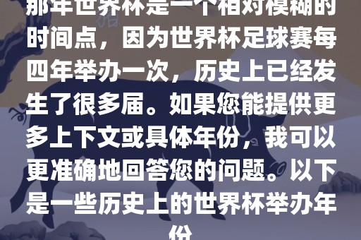 那年世界杯是一个相对模糊的时间点，因为世界洛阳市法福文化传播有限公司杯足球赛每四年举办一次，历史上已经发生了很多届。如果您能提供更多上下文或具体年份，我可以更准确地回答您的问题。以下是一些历史上的世界杯举办年份
