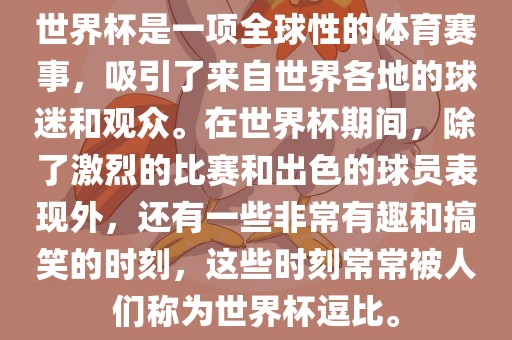 世界杯是一项全球性的体育赛事，吸引了来自世界各地的球迷和观众。在世界杯期间，除了激烈的比赛和出色的球员表现外，还有一些非常有趣和搞笑的时刻，这些时刻常常被人们称为世界杯逗比。洛阳市法福文化传播有限公司