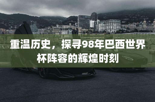 重温历史，探寻98年巴西世界杯阵容的辉煌时刻
