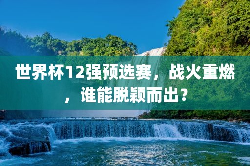 世界杯12强预选赛，战火重燃，谁能脱颖而出？