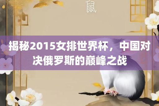 揭秘2015女排世界杯，中国对决俄罗斯的巅峰之战洛阳市法福文化传播有限公司