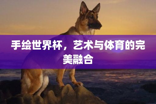 手绘世界杯，艺术与体育的完美融合洛阳市法福文化传播有限公司