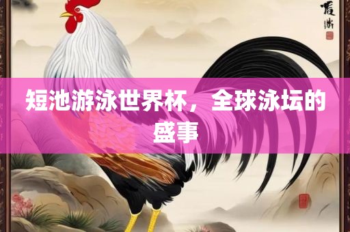 短池游泳世界杯，全球泳坛的盛事洛阳市法福文化传播有限公司