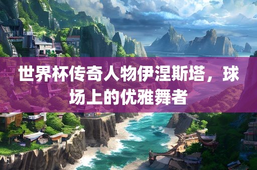 世界杯传奇人物伊涅斯塔，球场上的优雅舞者