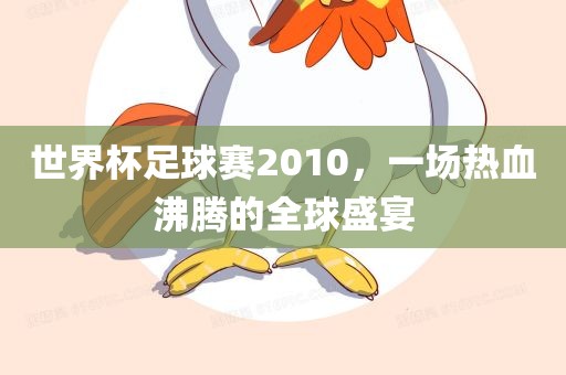 世界杯足球赛2010，一场热血沸腾的全球盛宴