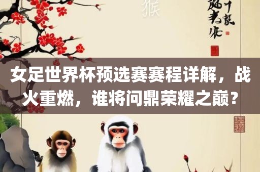 女足世界杯预选赛赛程详解，战火重燃，谁将问鼎荣耀之巅？