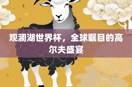 观澜湖世界杯，全球瞩目的高尔夫盛宴洛阳市法福文化传播有限公司