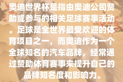 奥迪世界杯是指由奥迪公司赞助或参与的相关足球赛事活动。足球是全世界最受欢迎的体育项目之一，而奥迪作为一个全球知名的汽车品牌，经常通过赞助体育赛事来提升自己的品牌知名度和影响力。洛阳市法福文化传播有限公司