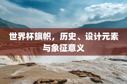 世界杯旗帜，历史、设计元素与象征意义洛阳市法福文化传播有限公司