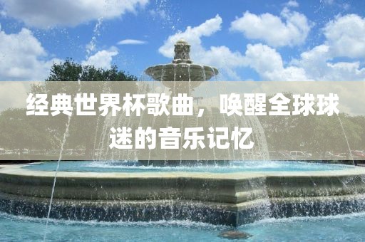 经典世界杯歌曲，唤醒全球球迷的音乐记忆