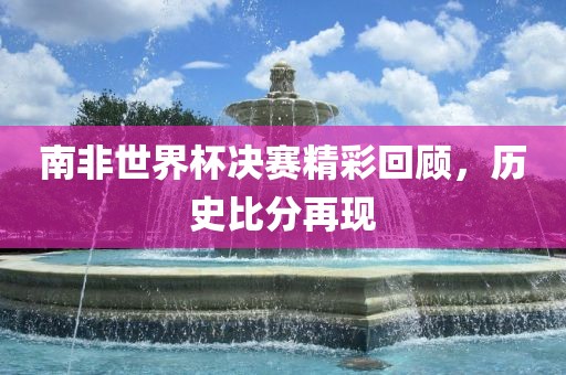 南非世界杯决赛精彩回顾，历史比分再现