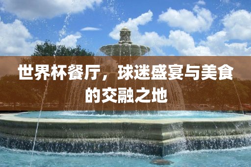 世界杯餐厅，球迷盛宴与美食的交融之地洛阳市法福文化传播有限公司