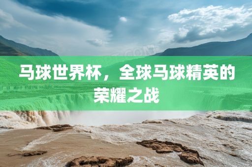 马球世界杯，全球马球精英的荣耀之战洛阳市法福文化传播有限公司