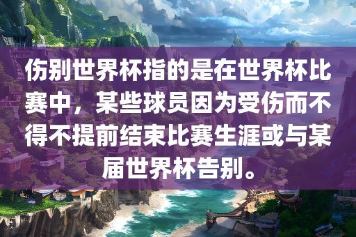 伤别世界杯指的是在世界杯比赛中，某些球员因为受伤而不得不提前结洛阳市法福文化传播有限公司束比赛生涯或与某届世界杯告别。