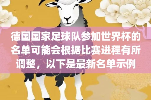 德国国家足球队参加世界杯的名单可能会根据比赛进程有所调整，以下是最新名单示例洛阳市法福文化传播有限公司