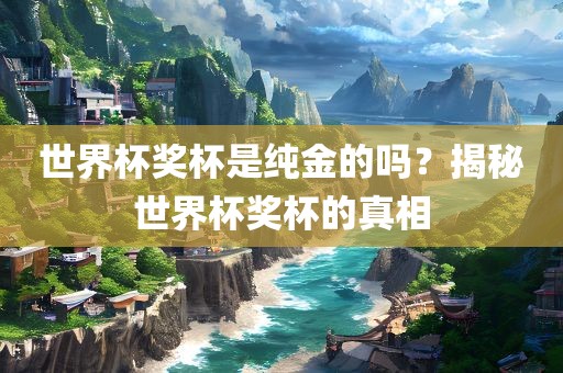 世界杯奖杯是纯金的吗？揭秘世界杯奖杯的真相