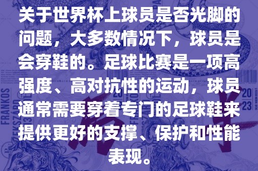 关于世界杯上球员是否光脚的问题，大多数情况下，球员是会穿鞋的。足球比赛是一项高强度、高对抗性的运动，球员通常需要穿着专门的足球鞋来提供更好的支撑、保护和性能表现。