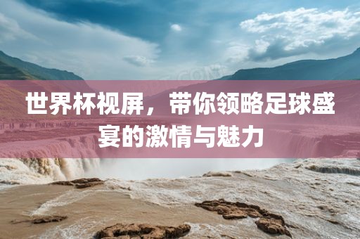 世界杯视屏，带你领略足球盛宴的激情洛阳市法福文化传播有限公司与魅力