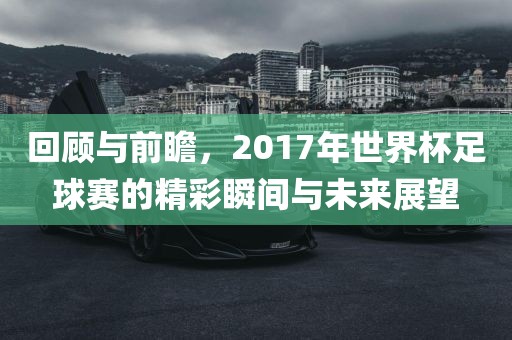 回顾与前瞻，2017年世界杯足球赛的精彩瞬间与未来展望
