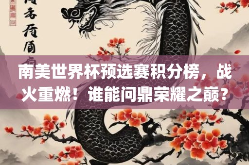 南美世界杯预选赛积分榜，战火重燃！谁能问鼎荣耀之巅？