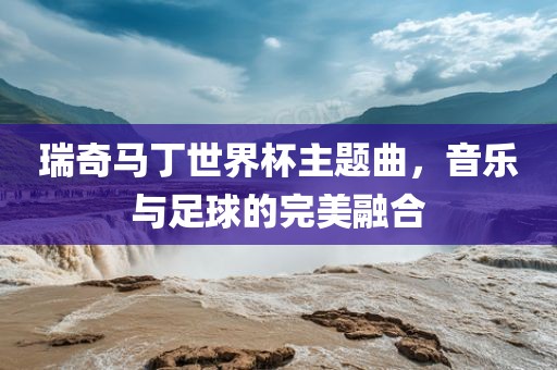 瑞奇马丁世界杯主题曲，音乐与足球的完美融合
