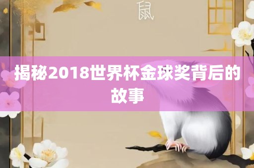 揭秘2018世界杯金球奖背后的故事洛阳市法福文化传播有限公司