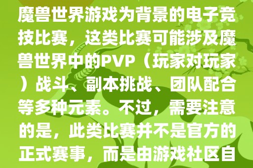 魔兽世界世界杯通常指的是以魔兽世界游戏为背景的电子竞技比赛，这类比赛可能涉及魔兽世界中的PVP（玩家对玩家）战斗、副本挑战、团队配合等多种元素。不过，需要注意的是，此类比赛并不是官方的正式赛事，而是由游戏社区自发组织的活动。洛阳市法福文化传播有限公司