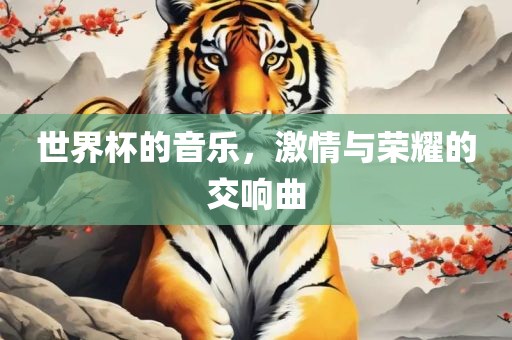 世界杯的音乐，激情与荣耀的交响曲