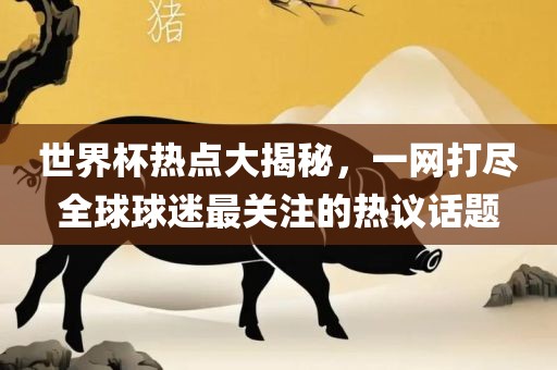 世界杯热点大揭秘，一网打尽全球球迷最关注的热议话题洛阳市法福文化传播有限公司