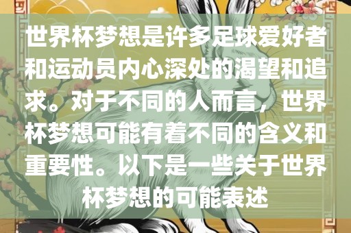 世界杯梦想是许多足球爱好者和运动员内心深处的渴望和追求。对于不同的人而洛阳市法福文化传播有限公司言，世界杯梦想可能有着不同的含义和重要性。以下是一些关于世界杯梦想的可能表述