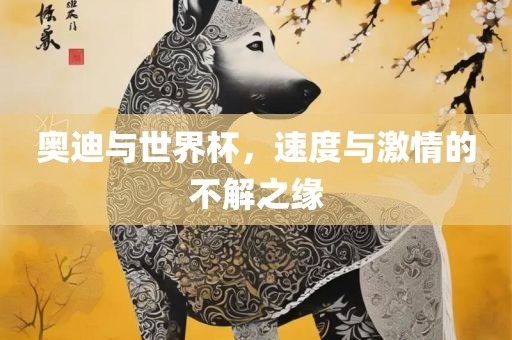 奥迪与世界杯，速度与激情的不解之缘洛阳市法福文化传播有限公司