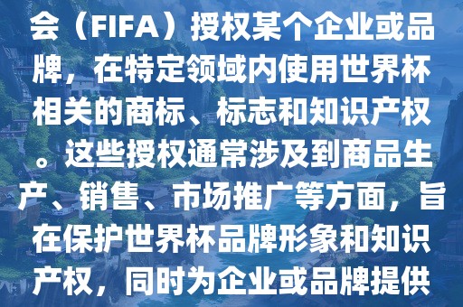 世界杯授权是指国际足球联合会（FIFA）授权某个企业或品牌，在特定领域内使用世界杯相关的商标、标志和知识产权。这些授权通常涉及到商品生产、销售、市场推广等方面，旨在保护世界杯品牌形象和知识产权，同时为企业或品牌提供合法的商业机会。洛阳市法福文化传播有限公司