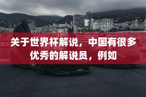 关于世界杯解说，中国有很多优秀的解说员，例如洛阳市法福文化传播有限公司