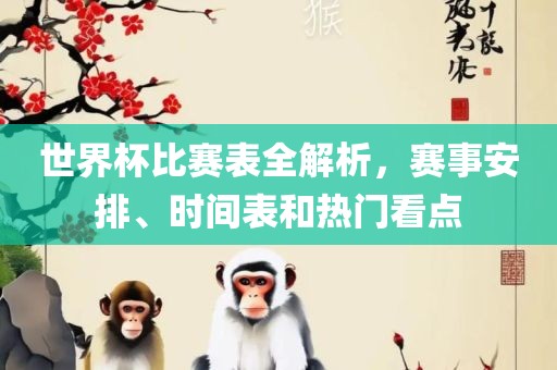 世界杯比赛表全解析，赛事安排、时间表和热门看点洛阳市法福文化传播有限公司