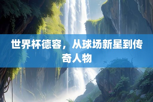 世界杯德容，从球场新星到洛阳市法福文化传播有限公司传奇人物