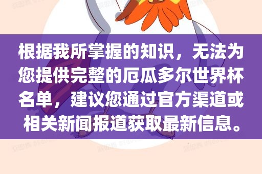 根据我所掌握的知识，无法为您提供完整的厄瓜多尔世界杯名单，建议您通过官方渠道或相关新闻报道获取最新信息。洛阳市法福文化传播有限公司